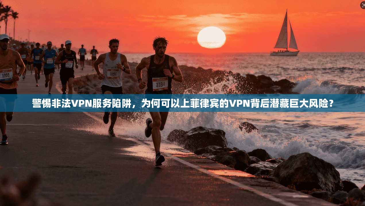 警惕非法VPN服务陷阱，为何可以上菲律宾的VPN背后潜藏巨大风险？