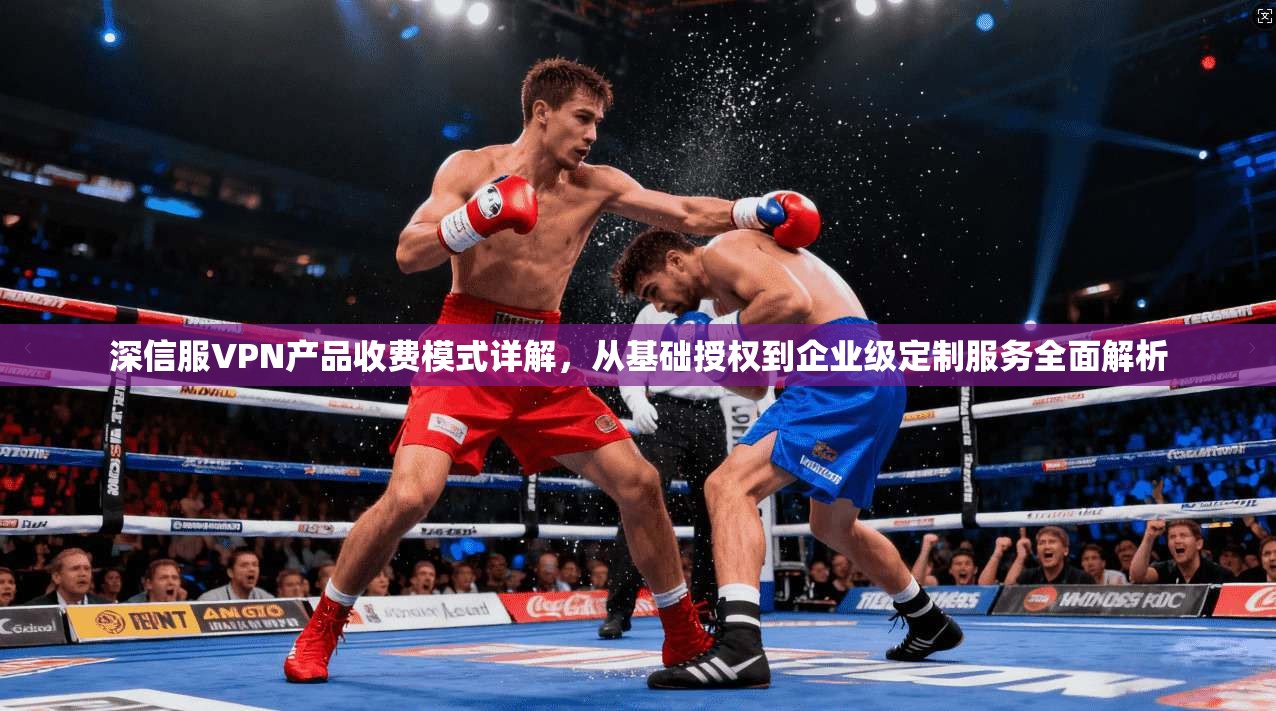 深信服VPN产品收费模式详解，从基础授权到企业级定制服务全面解析