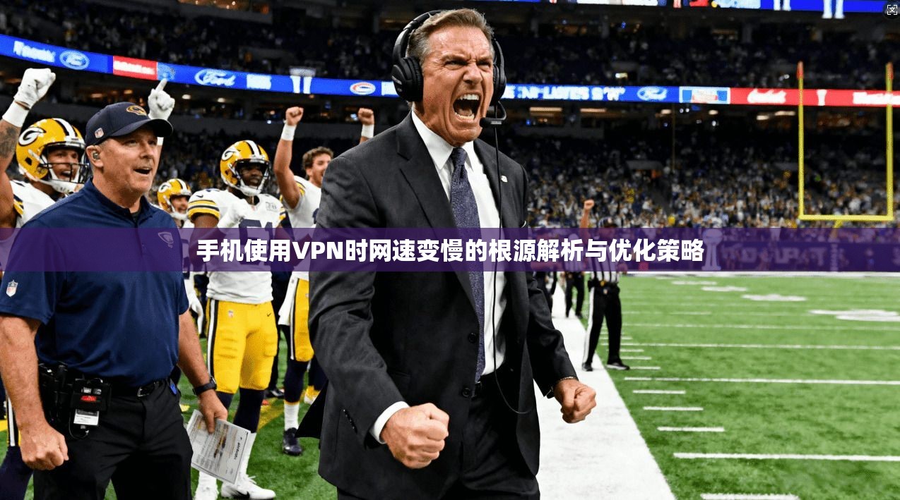 手机使用VPN时网速变慢的根源解析与优化策略 手机使用VPN时网速变慢的根源解析与优化策略