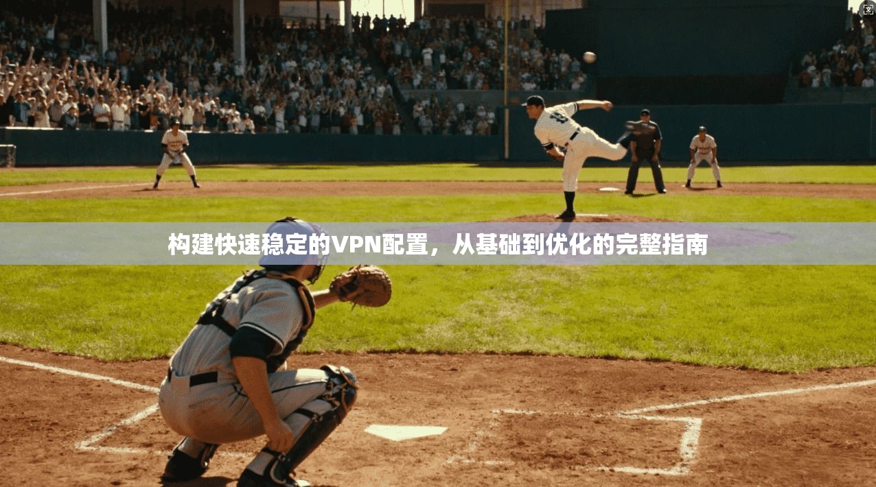 构建快速稳定的VPN配置，从基础到优化的完整指南