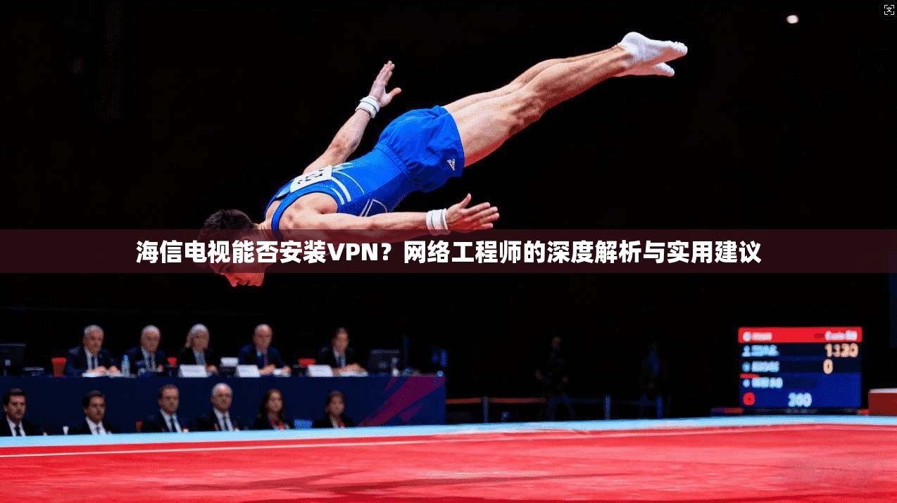 海信电视能否安装VPN？网络工程师的深度解析与实用建议