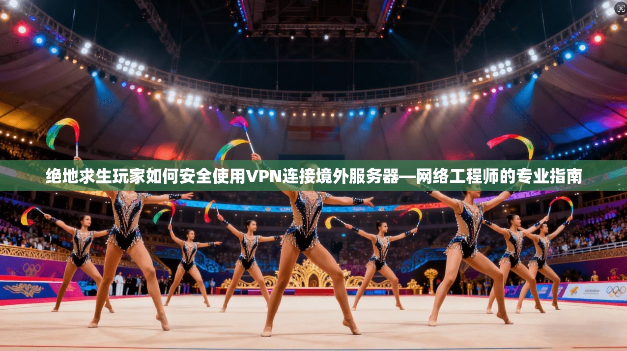 绝地求生玩家如何安全使用VPN连接境外服务器—网络工程师的专业指南