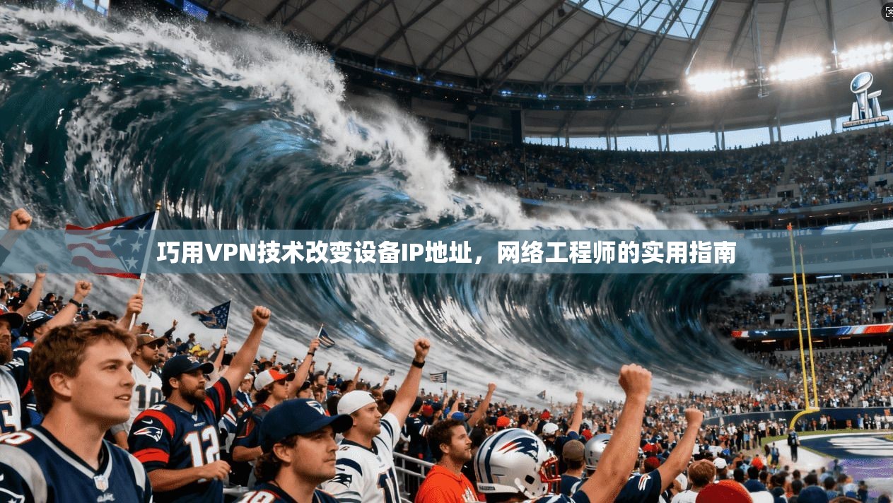 巧用VPN技术改变设备IP地址,网络工程师的实用指南 巧用VPN技术改变设备IP地址,网络工程师的实用指南