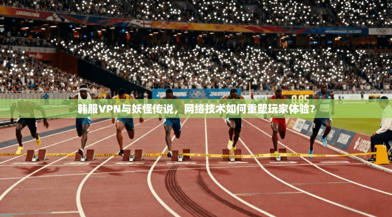韩服VPN与妖怪传说，网络技术如何重塑玩家体验？