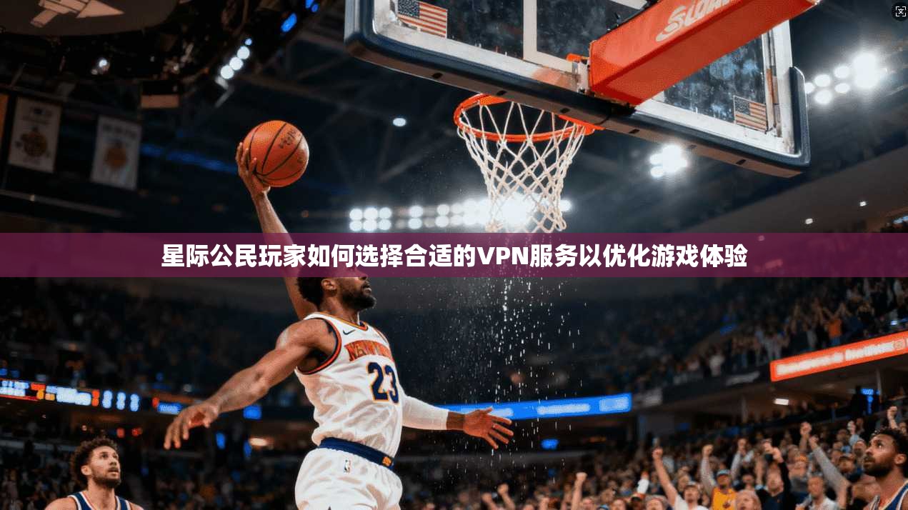 星际公民玩家如何选择合适的VPN服务以优化游戏体验
