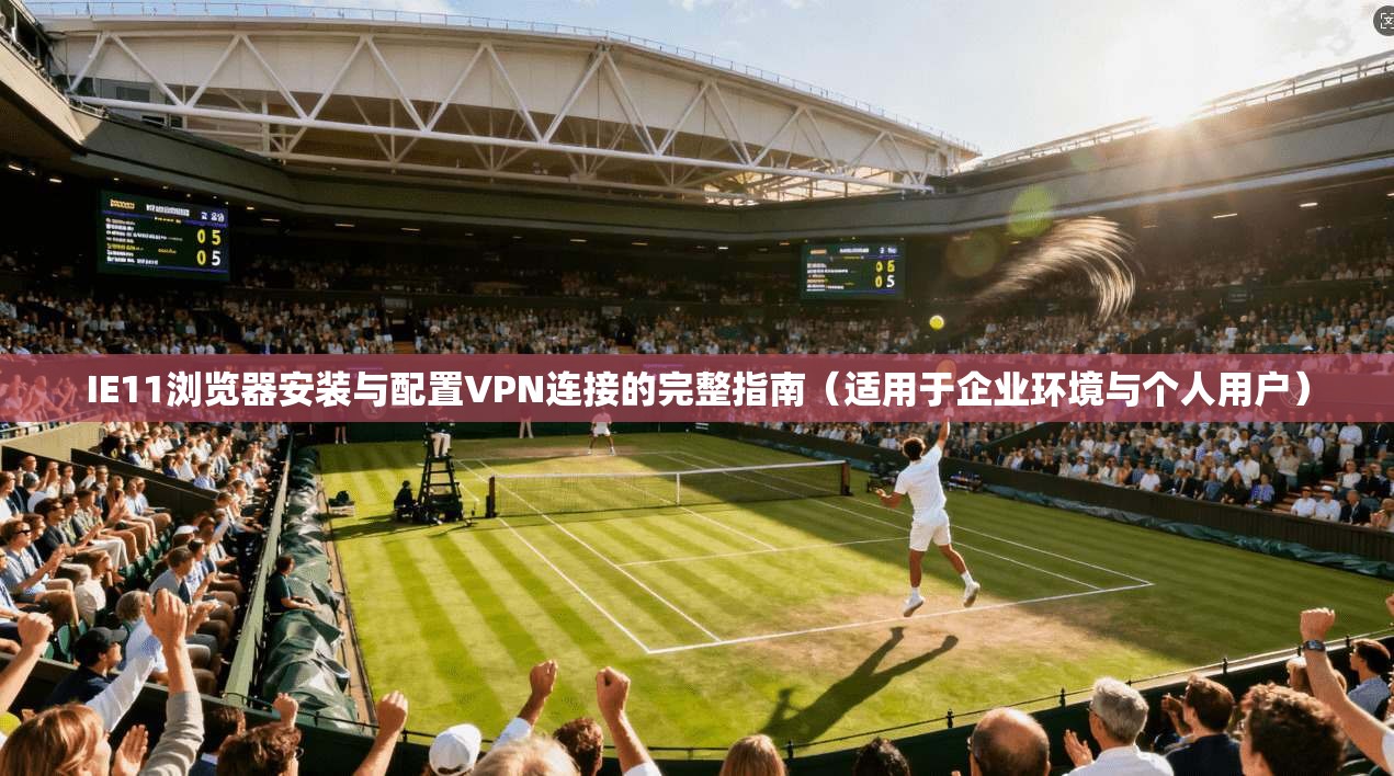 IE11浏览器安装与配置VPN连接的完整指南（适用于企业环境与个人用户）
