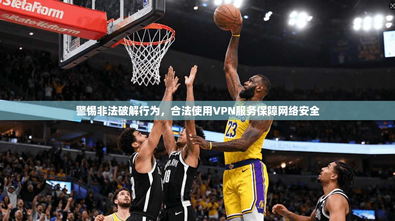 警惕非法破解行为，合法使用VPN服务保障网络安全