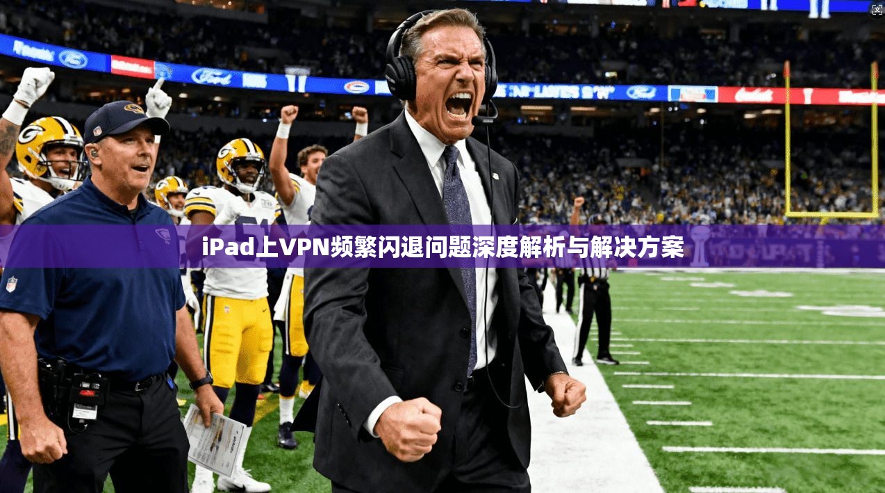 iPad上VPN频繁闪退问题深度解析与解决方案