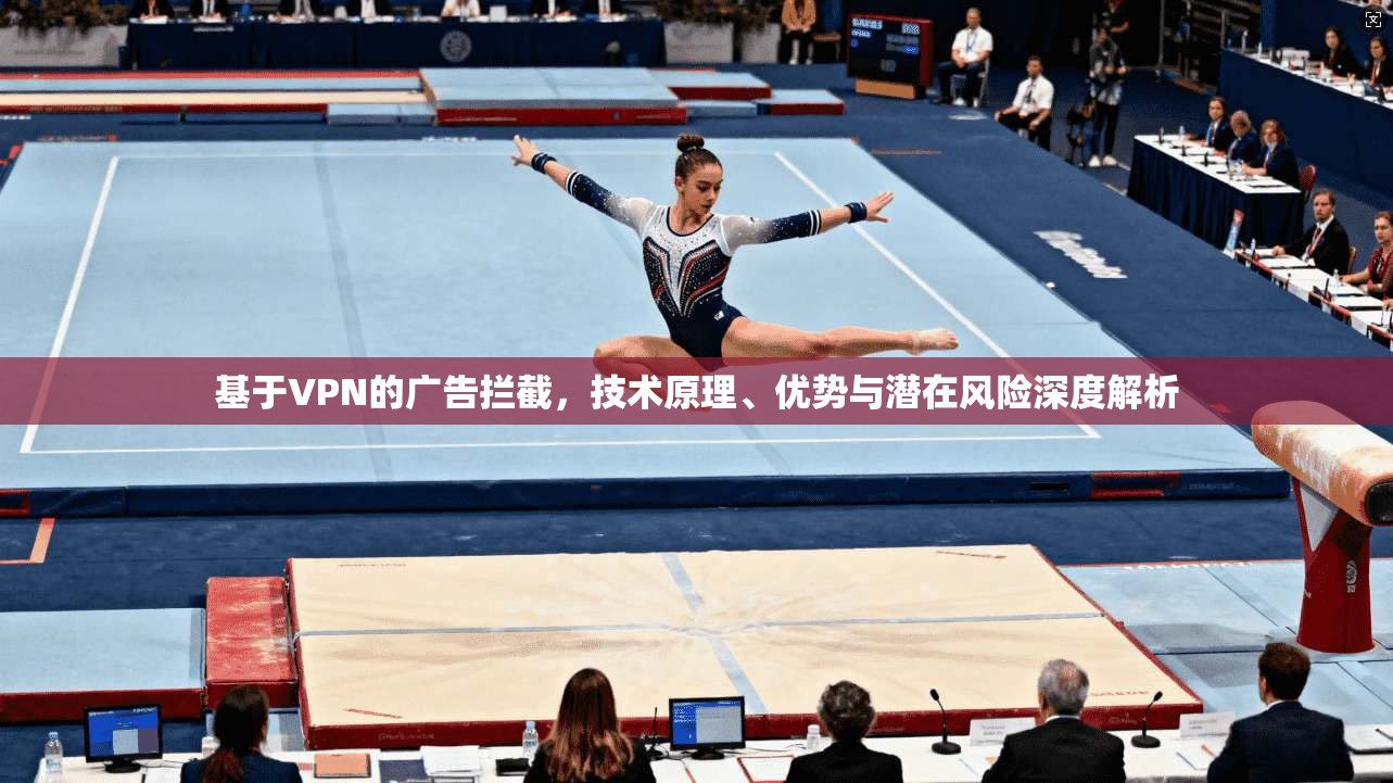 基于VPN的广告拦截，技术原理、优势与潜在风险深度解析