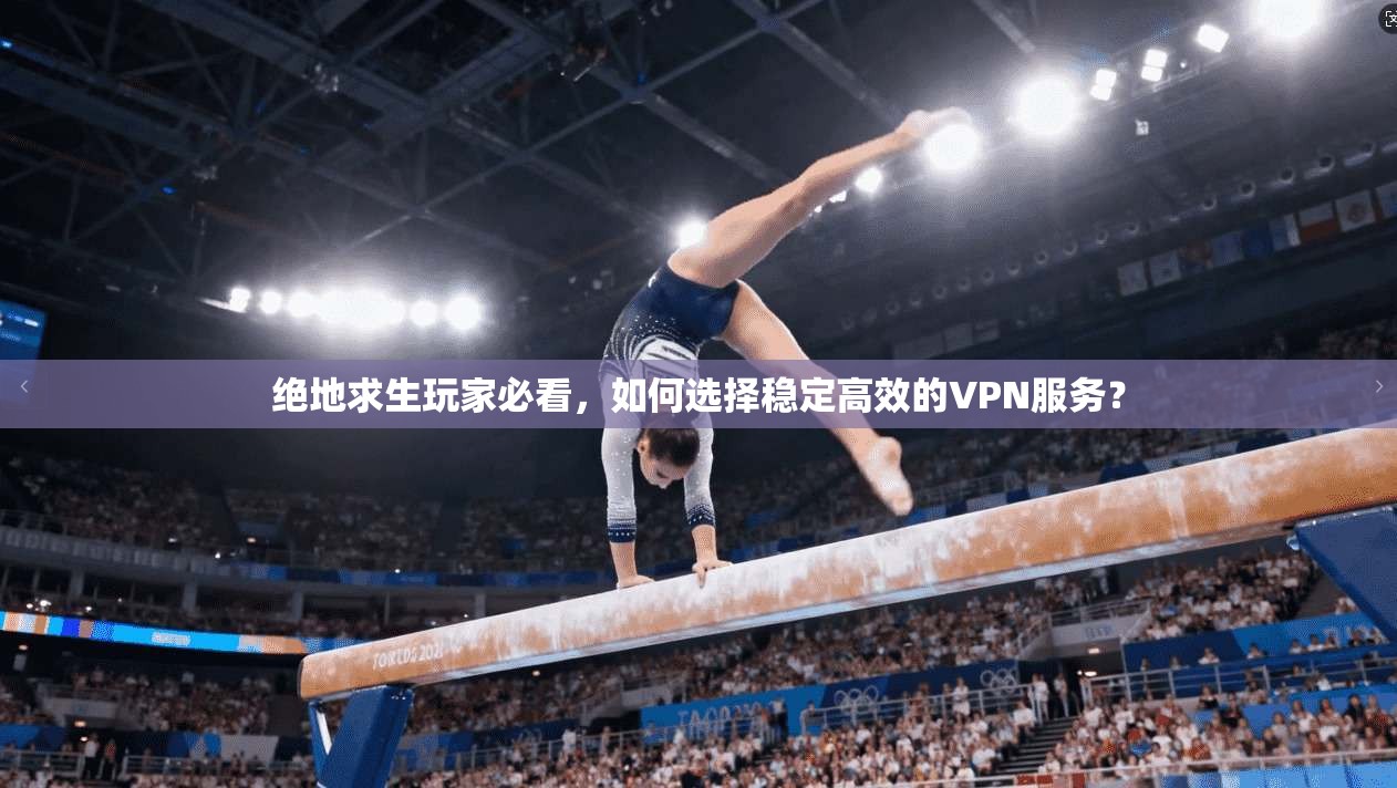 绝地求生玩家必看，如何选择稳定高效的VPN服务？