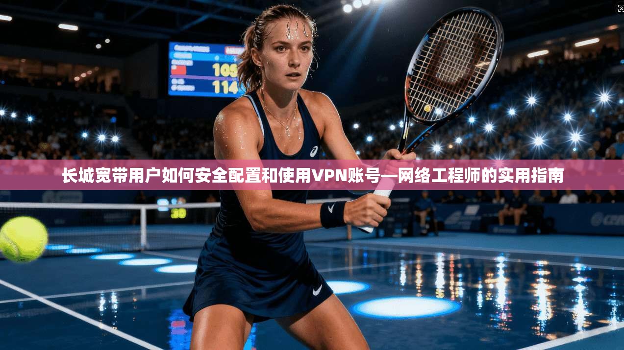 长城宽带用户如何安全配置和使用VPN账号—网络工程师的实用指南