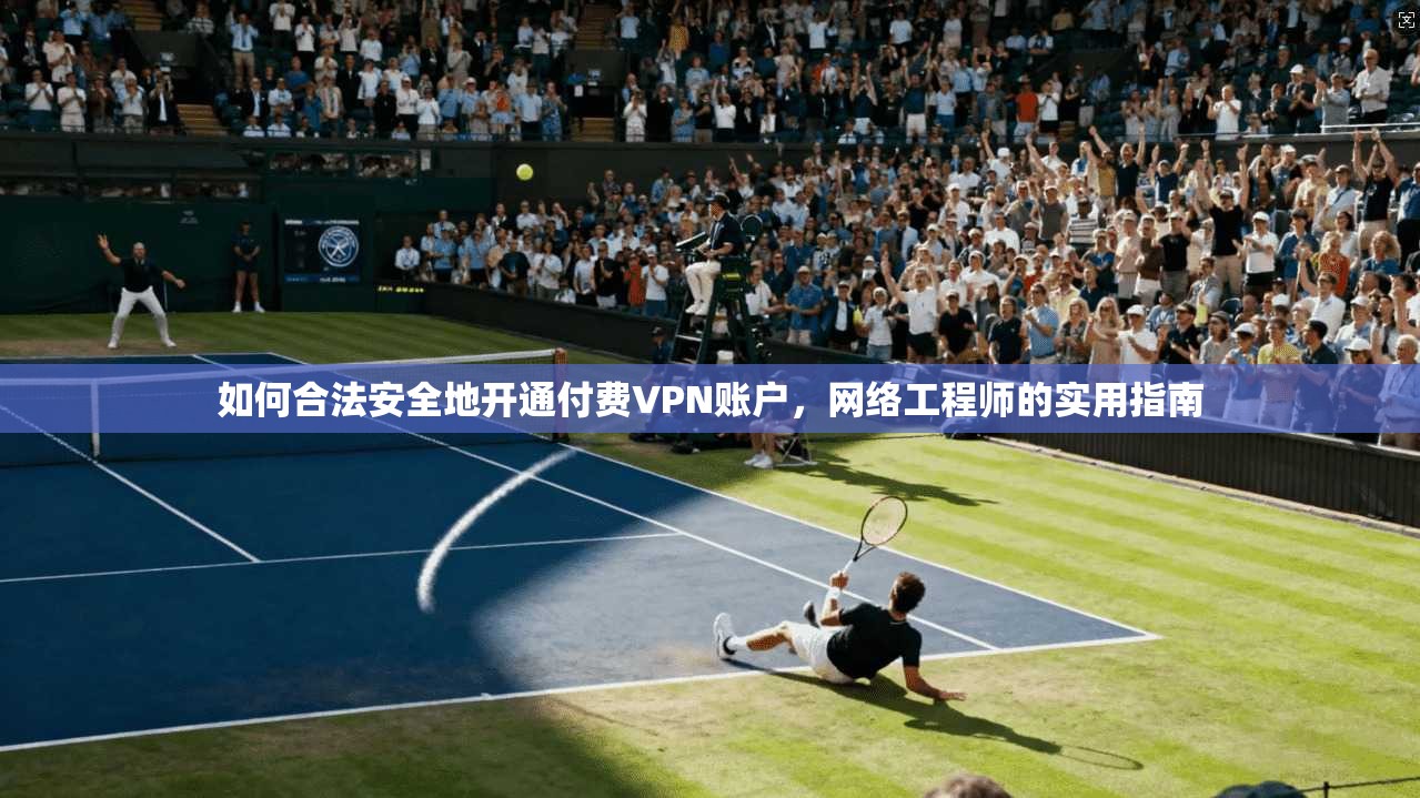 如何合法安全地开通付费VPN账户，网络工程师的实用指南