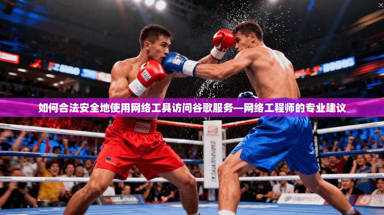如何合法安全地使用网络工具访问谷歌服务—网络工程师的专业建议