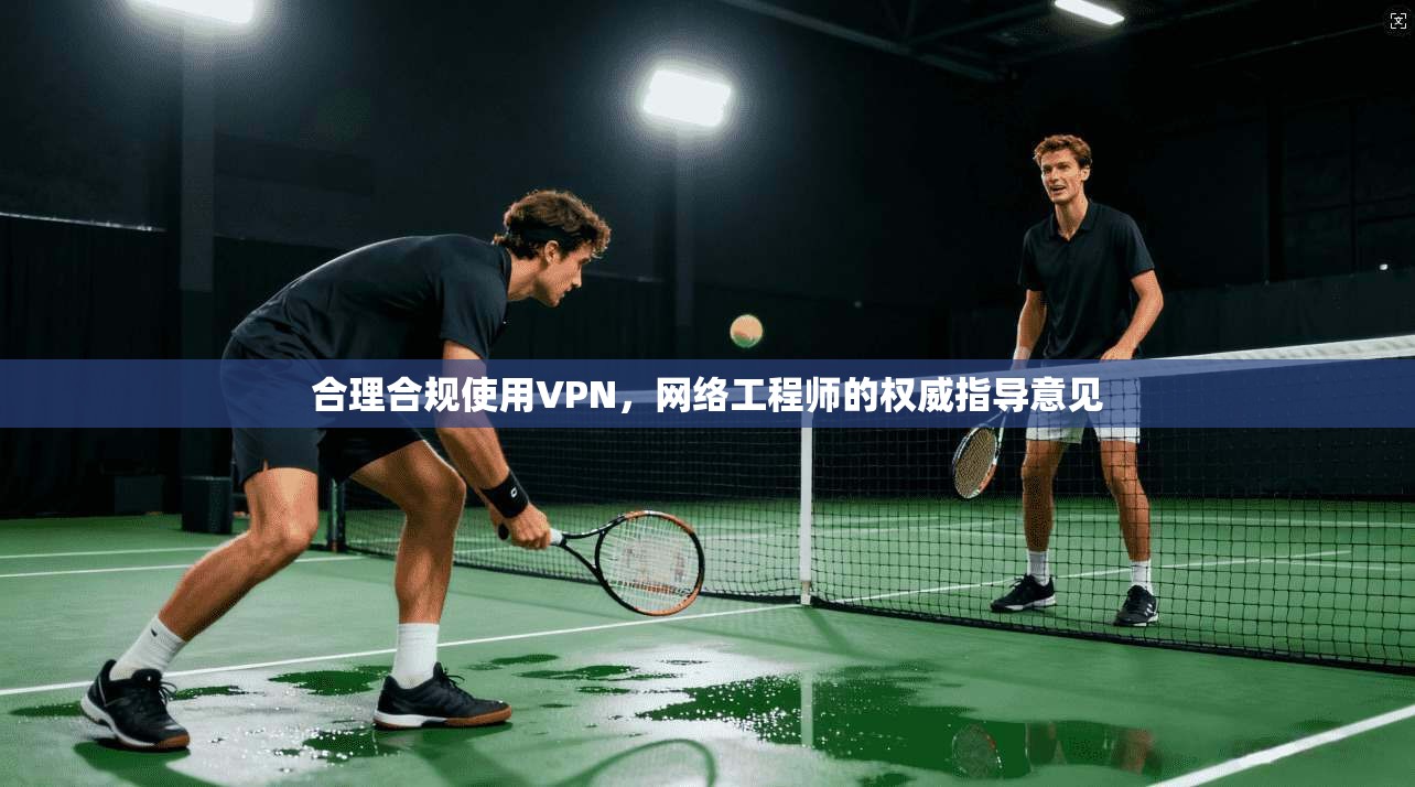 合理合规使用VPN，网络工程师的权威指导意见