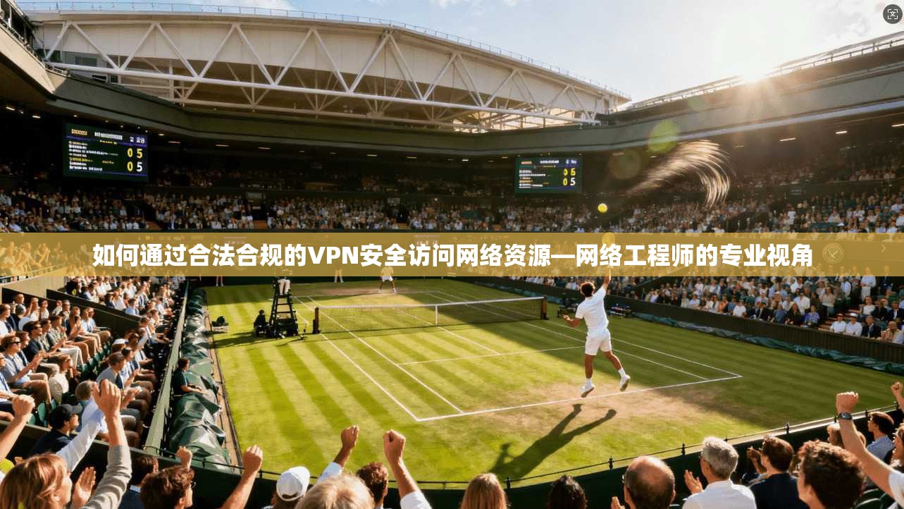 如何通过合法合规的VPN安全访问网络资源—网络工程师的专业视角