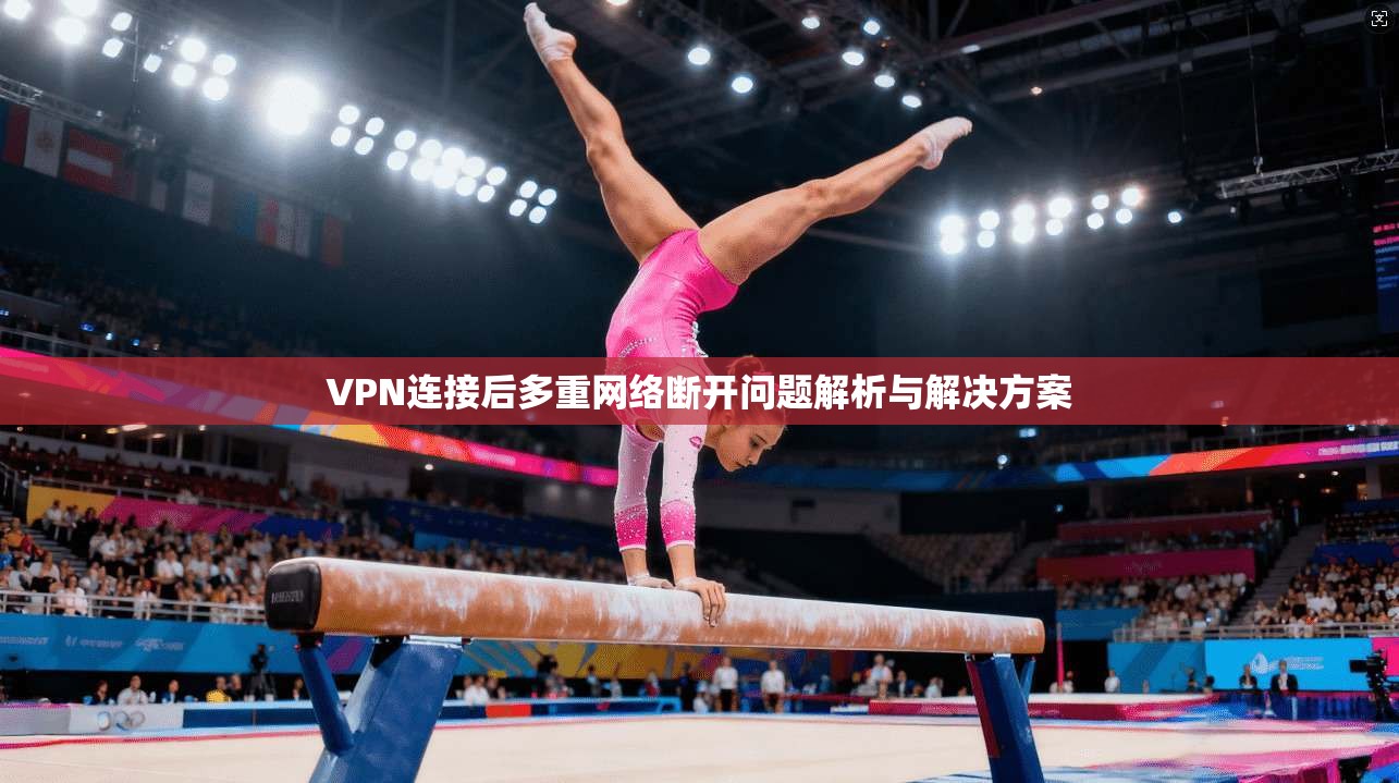 VPN连接后多重网络断开问题解析与解决方案