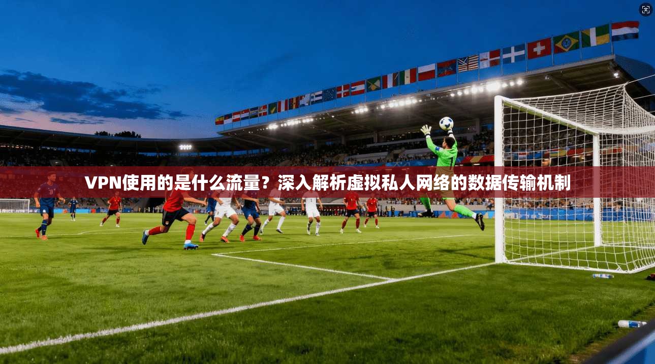 VPN使用的是什么流量？深入解析虚拟私人网络的数据传输机制