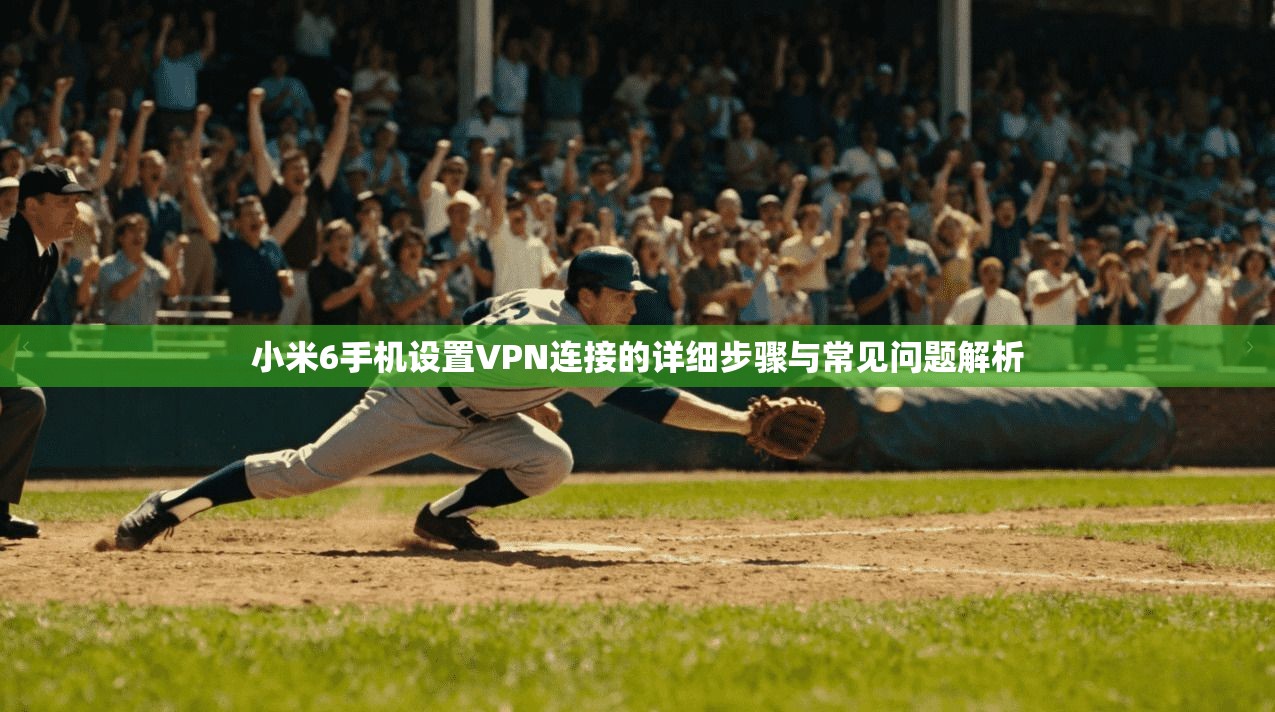 小米6手机设置VPN连接的详细步骤与常见问题解析