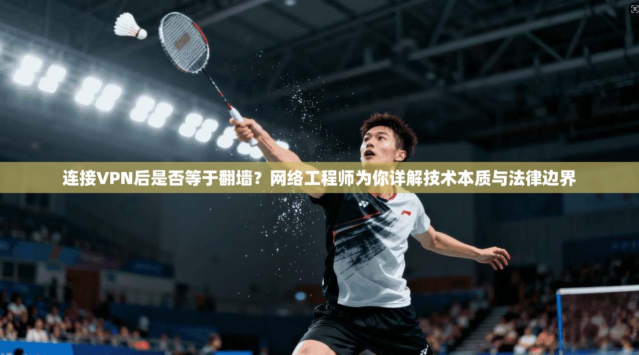 连接VPN后是否等于翻墙？网络工程师为你详解技术本质与法律边界
