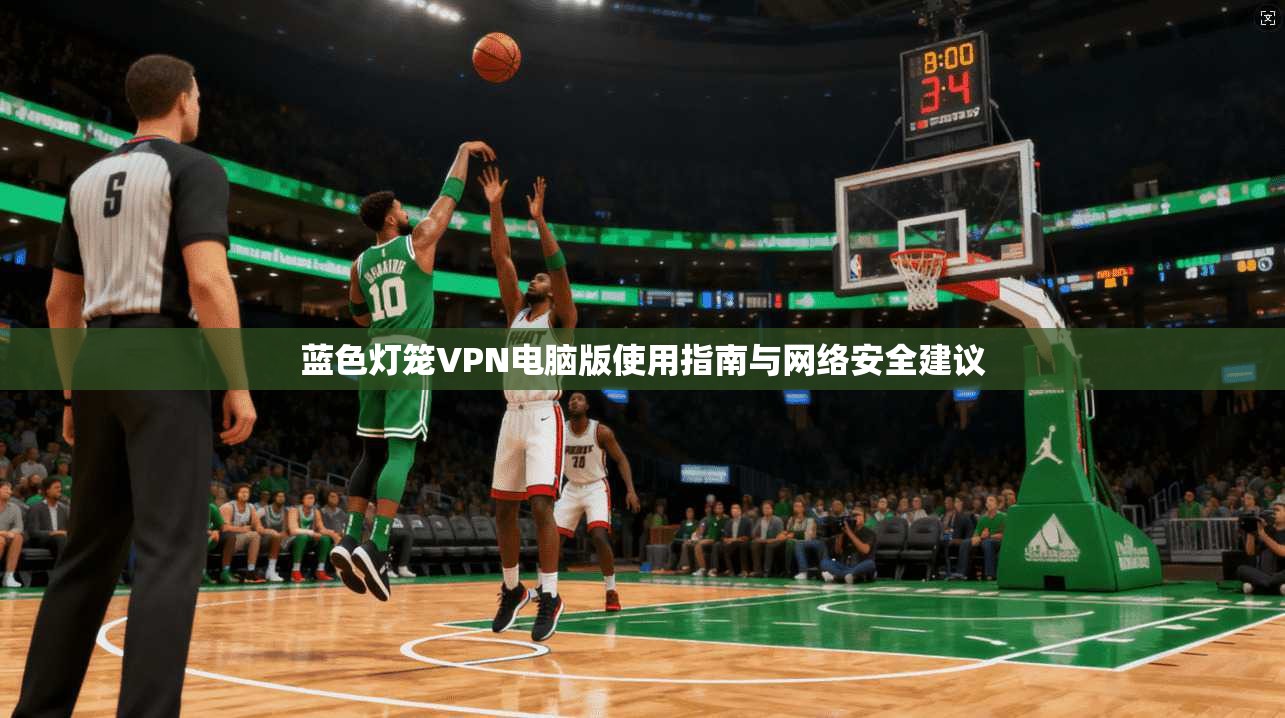 蓝色灯笼VPN电脑版使用指南与网络安全建议
