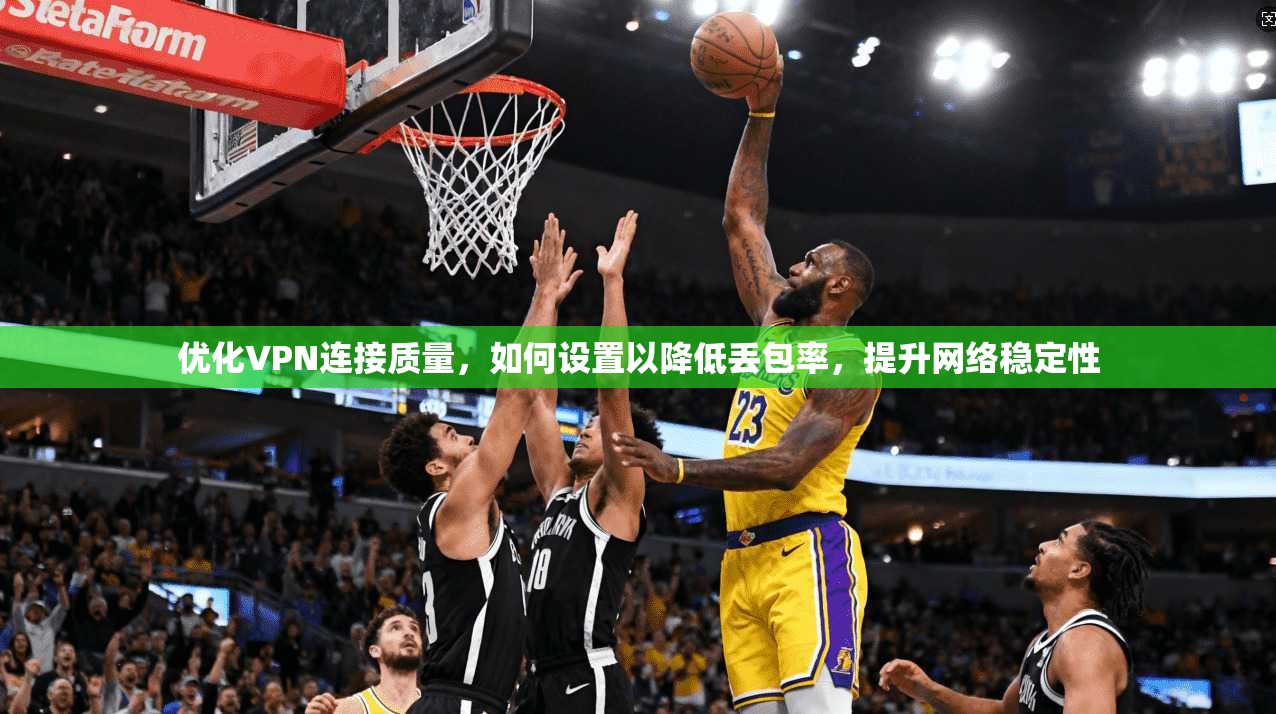 优化VPN连接质量，如何设置以降低丢包率，提升网络稳定性
