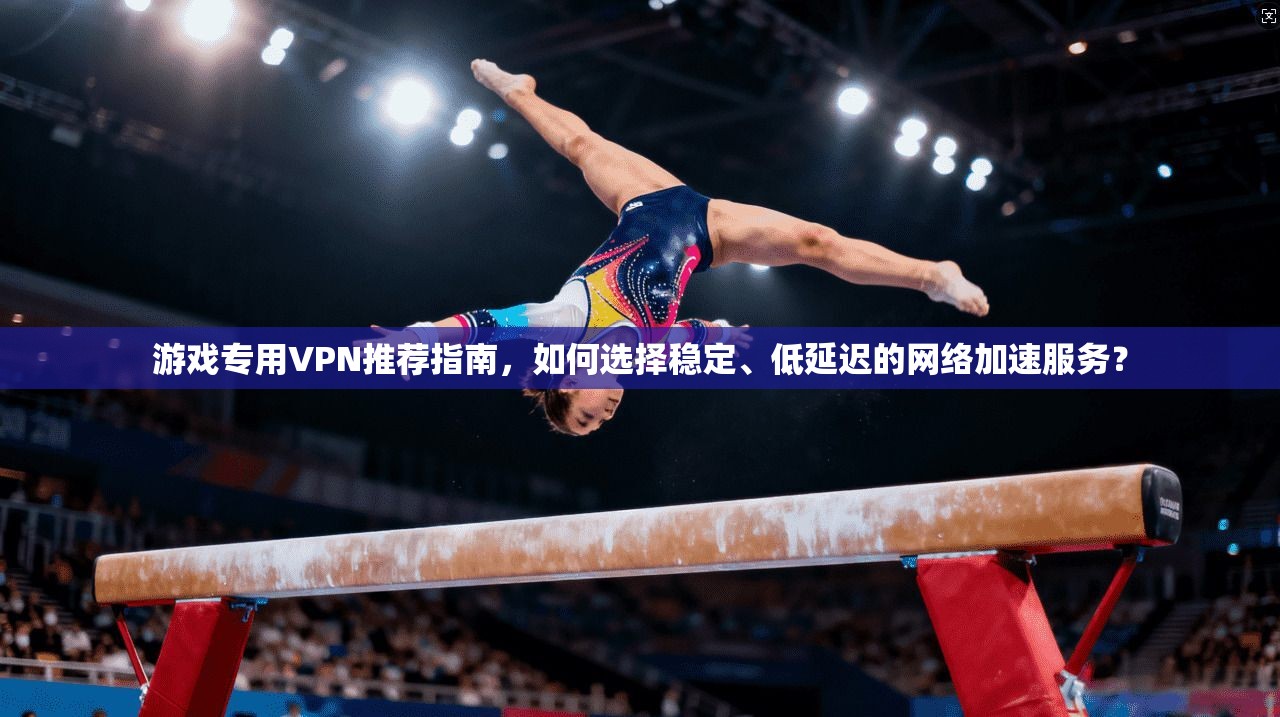 游戏专用VPN推荐指南，如何选择稳定、低延迟的网络加速服务？