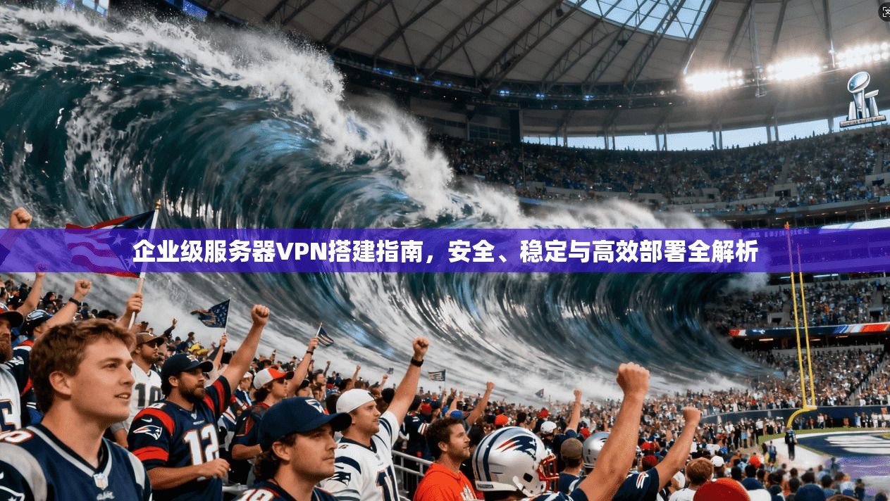 企业级服务器VPN搭建指南，安全、稳定与高效部署全解析