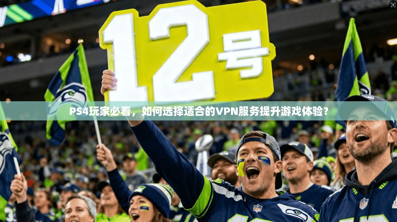PS4玩家必看，如何选择适合的VPN服务提升游戏体验？