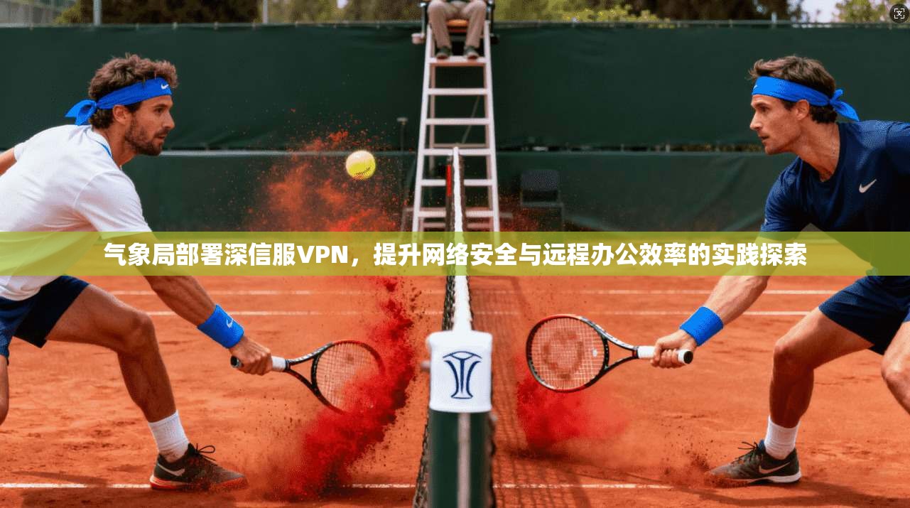 气象局部署深信服VPN，提升网络安全与远程办公效率的实践探索