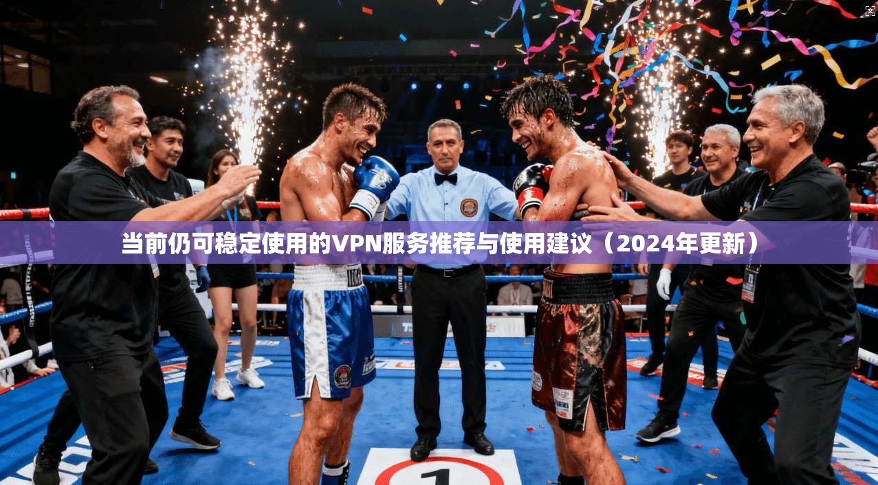 当前仍可稳定使用的VPN服务推荐与使用建议（2024年更新）