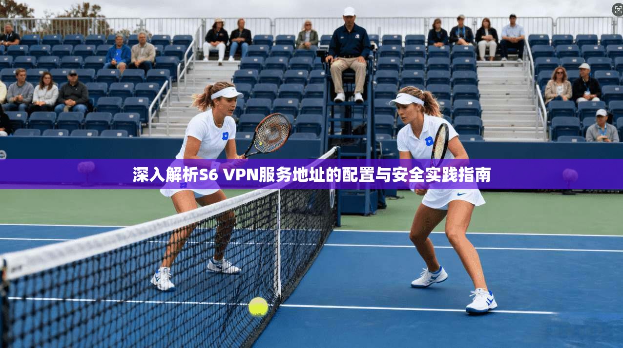 深入解析S6 VPN服务地址的配置与安全实践指南