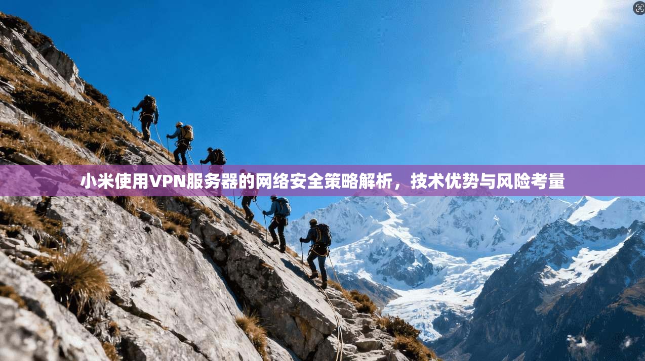 小米使用VPN服务器的网络安全策略解析，技术优势与风险考量