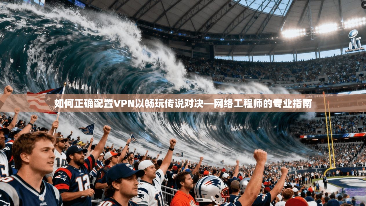 如何正确配置VPN以畅玩传说对决—网络工程师的专业指南