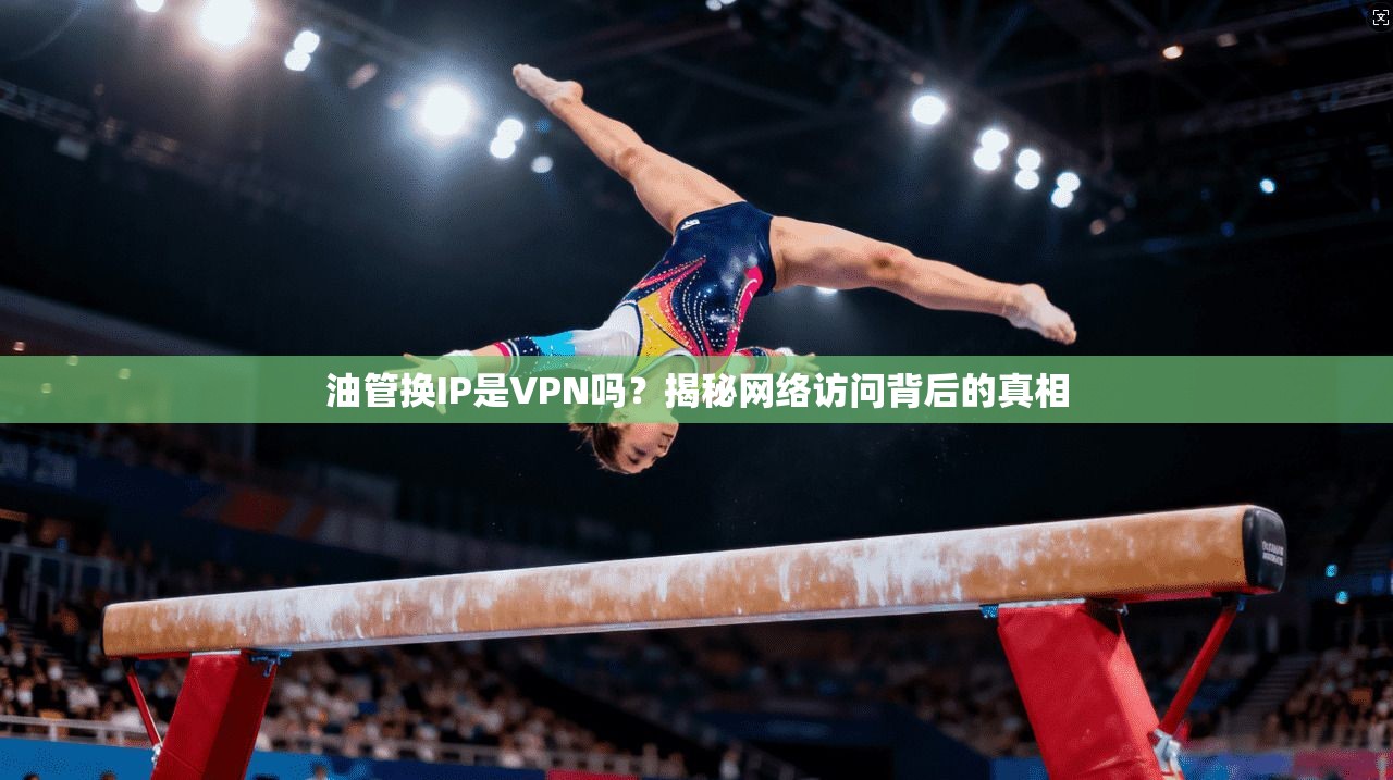油管换IP是VPN吗？揭秘网络访问背后的真相