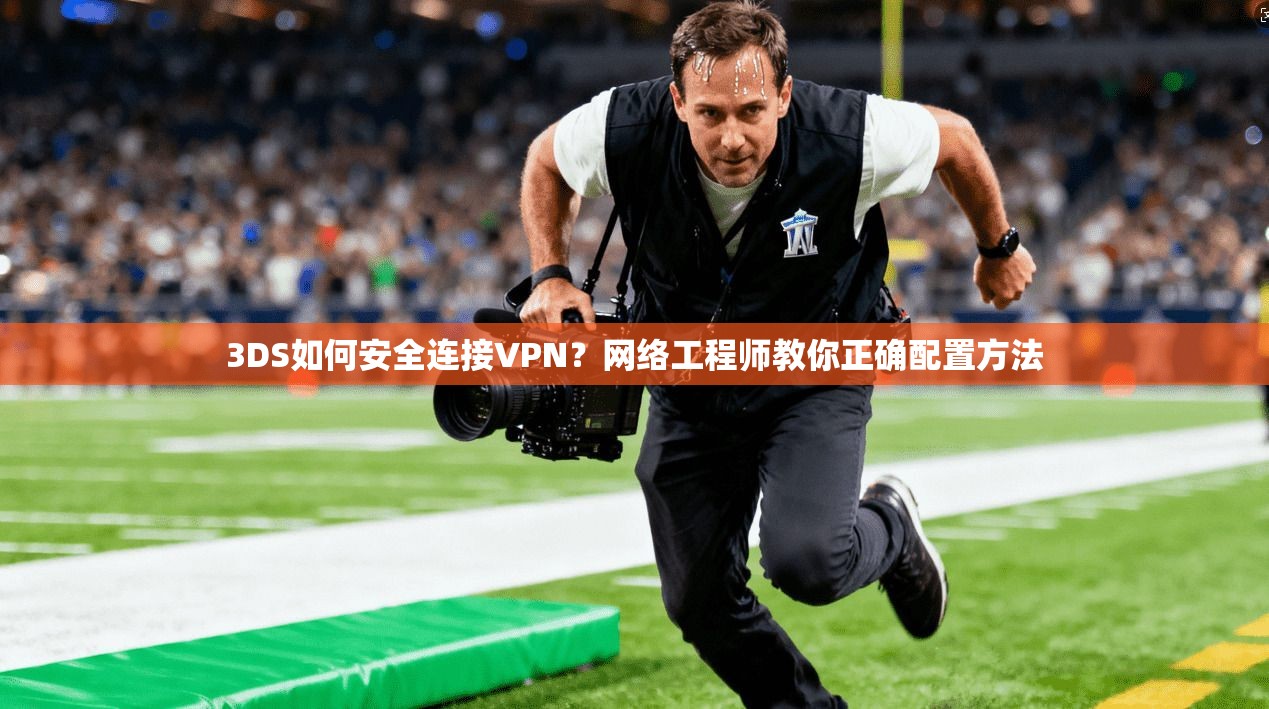 3DS如何安全连接VPN？网络工程师教你正确配置方法