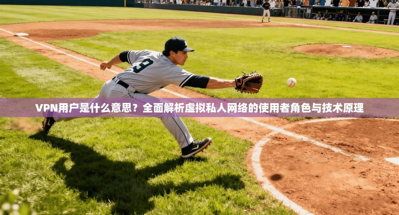 VPN用户是什么意思？全面解析虚拟私人网络的使用者角色与技术原理
