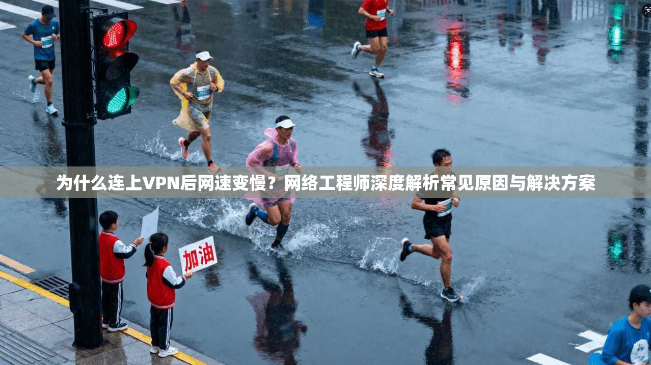 为什么连上VPN后网速变慢？网络工程师深度解析常见原因与解决方案
