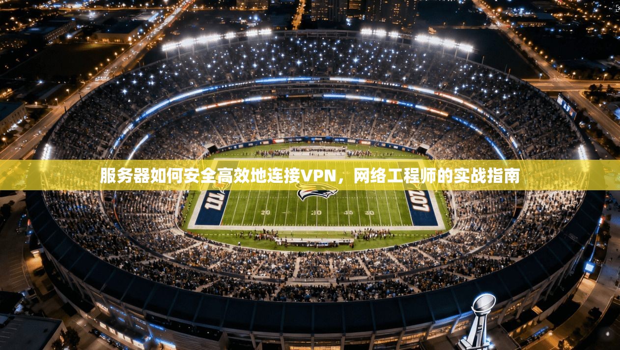 服务器如何安全高效地连接VPN，网络工程师的实战指南