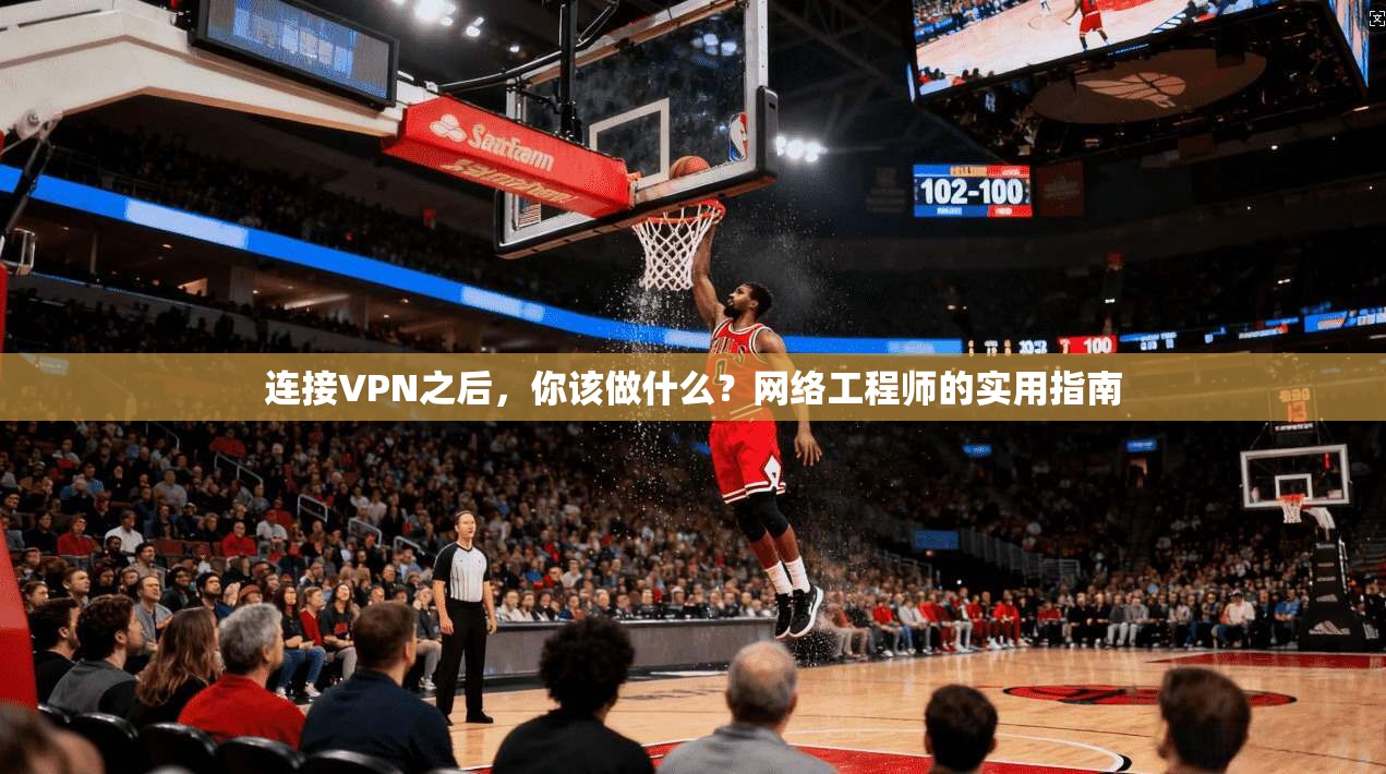 连接VPN之后，你该做什么？网络工程师的实用指南