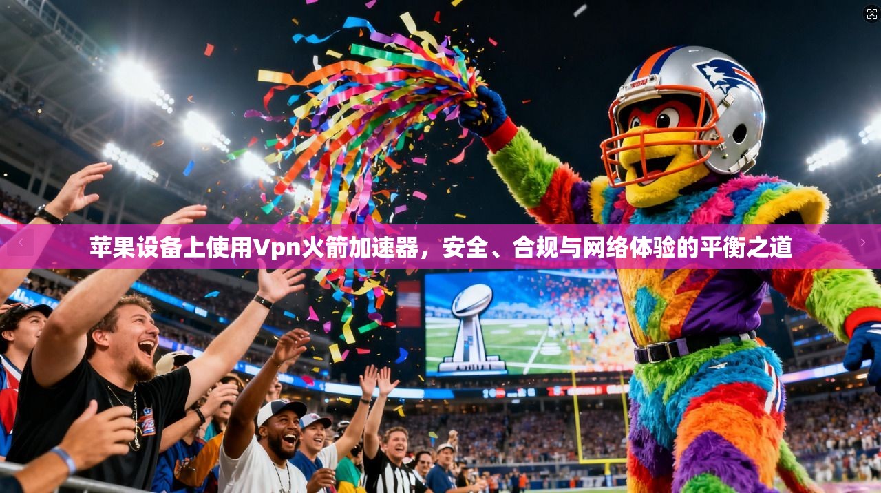 苹果设备上使用Vpn火箭加速器，安全、合规与网络体验的平衡之道