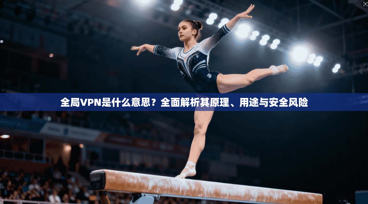 全局VPN是什么意思？全面解析其原理、用途与安全风险