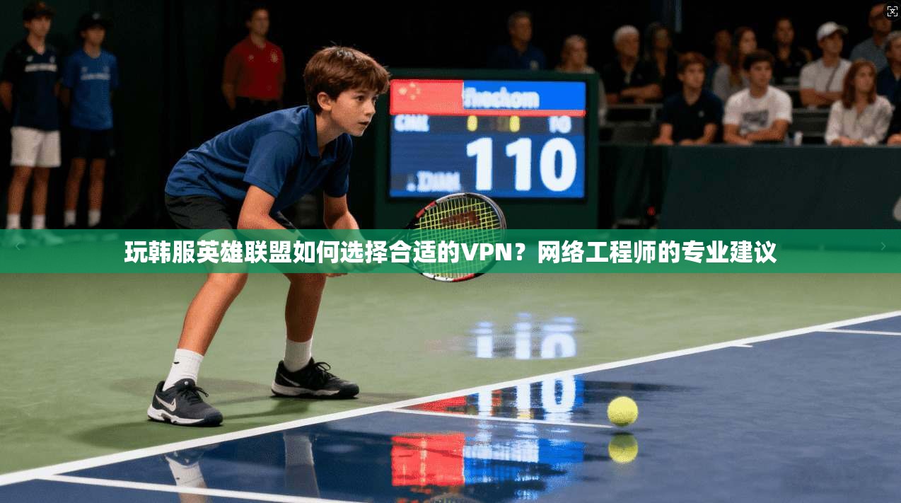 玩韩服英雄联盟如何选择合适的VPN?网络工程师的专业建议 玩韩服英雄联盟如何选择合适的VPN?网络工程师的专业建议