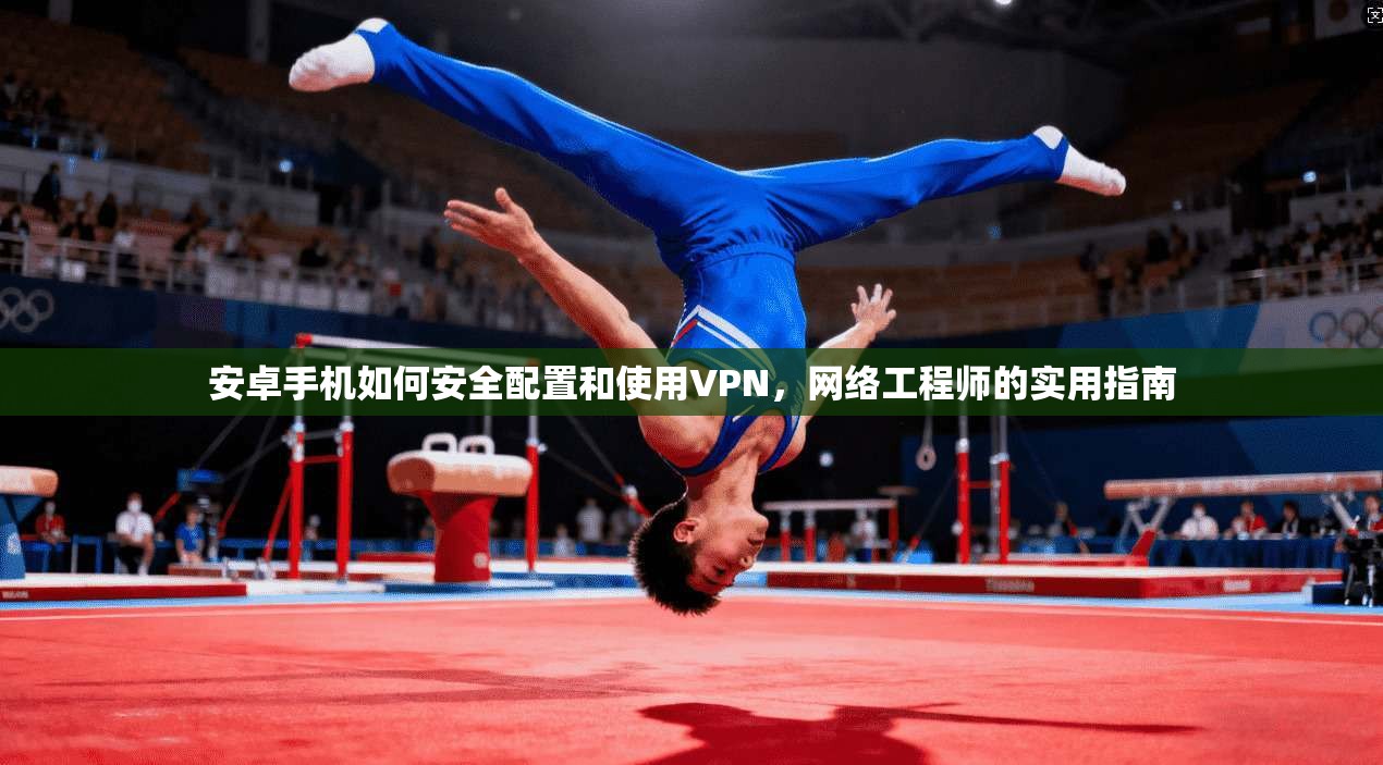 安卓手机如何安全配置和使用VPN，网络工程师的实用指南