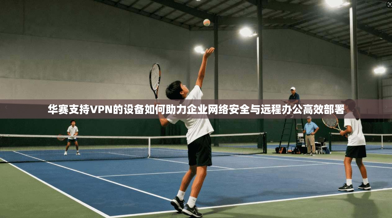 华赛支持VPN的设备如何助力企业网络安全与远程办公高效部署