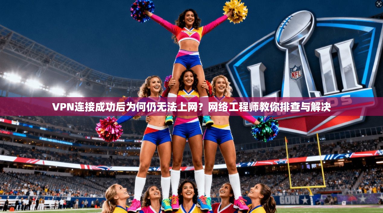 VPN连接成功后为何仍无法上网？网络工程师教你排查与解决