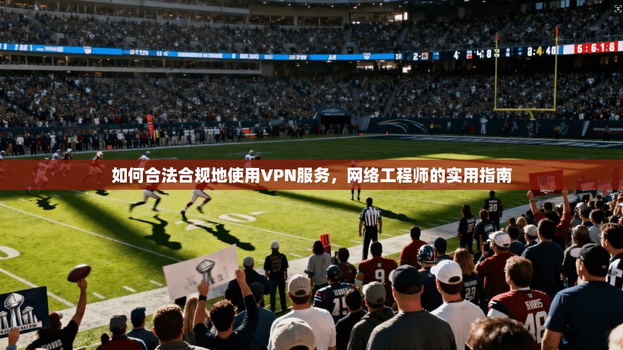 如何合法合规地使用VPN服务，网络工程师的实用指南
