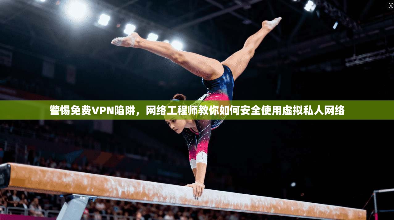 警惕免费VPN陷阱，网络工程师教你如何安全使用虚拟私人网络