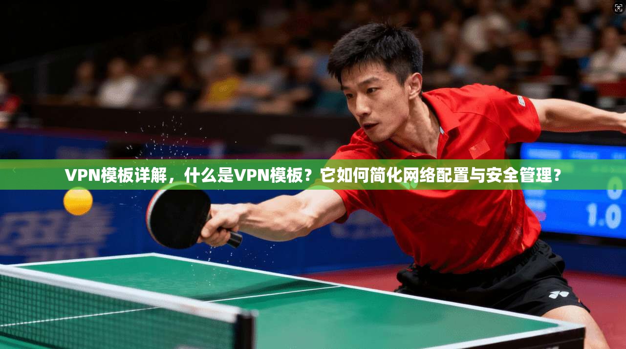 VPN模板详解，什么是VPN模板？它如何简化网络配置与安全管理？