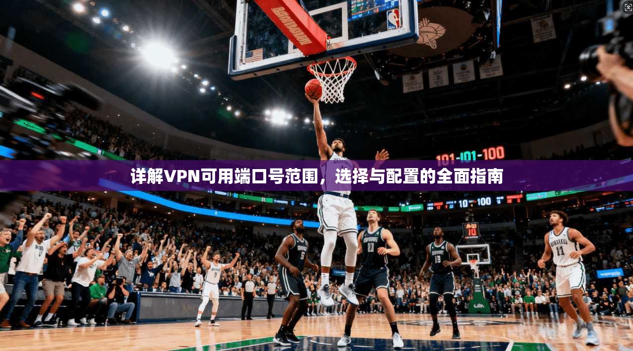 详解VPN可用端口号范围，选择与配置的全面指南