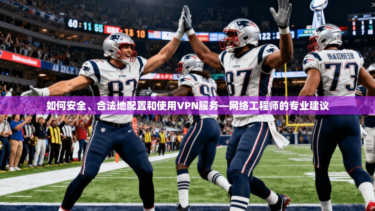 如何安全、合法地配置和使用VPN服务—网络工程师的专业建议